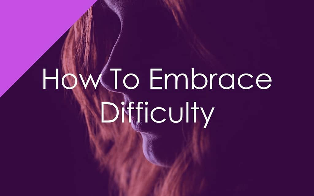 How To Embrace Difficulty