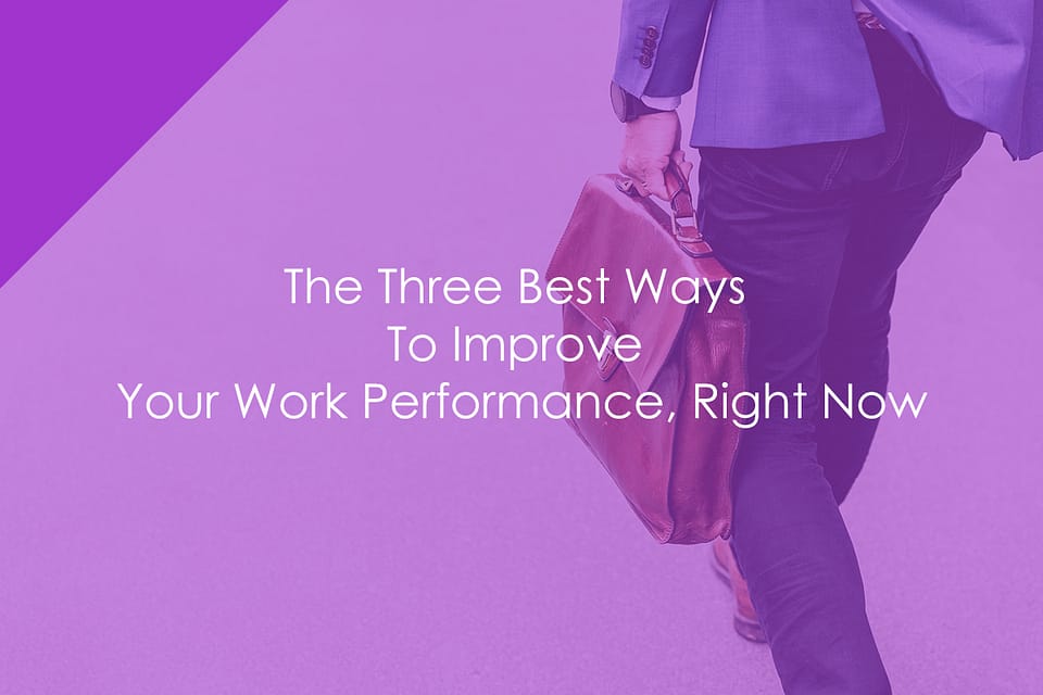 The Three Best Ways To Improve Your Work Performance, Right Now