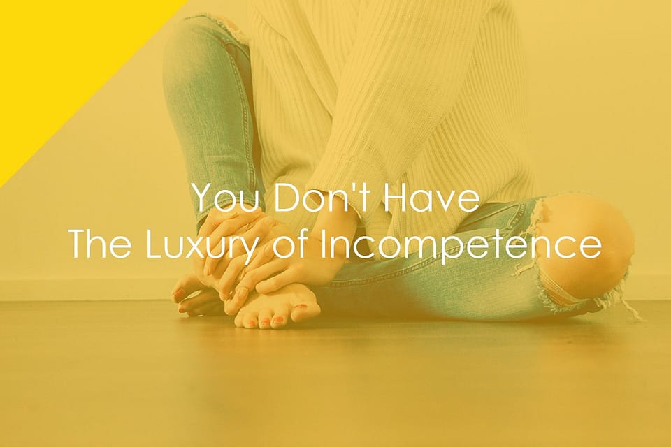 You Don’t Have The Luxury of Incompetence