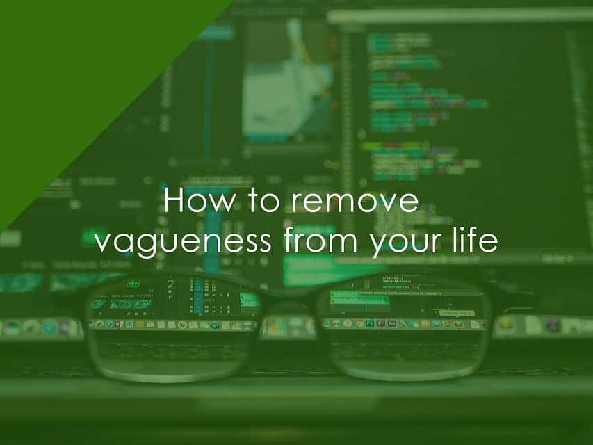 How to remove vagueness from your life