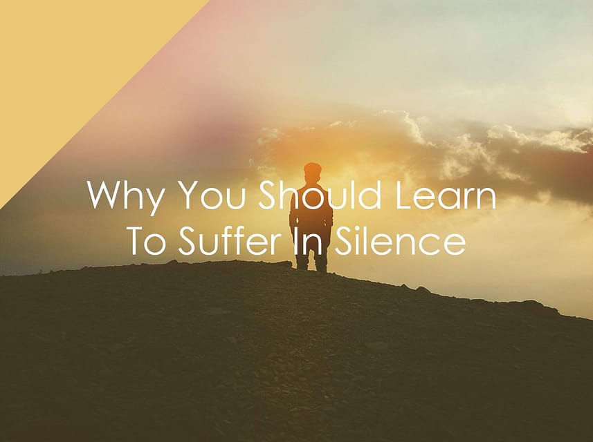 Why You Should Learn To Suffer In Silence