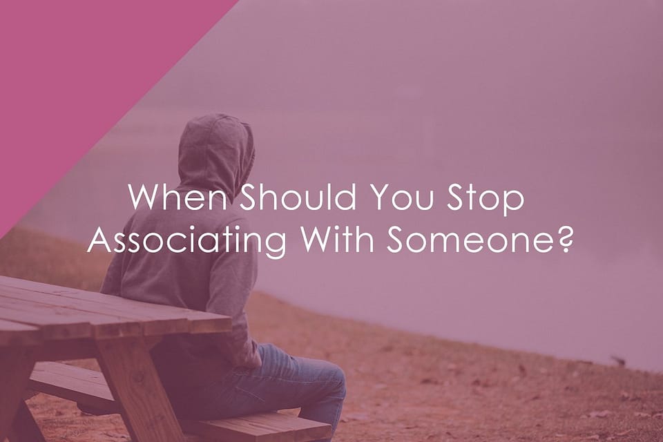 When Should You Stop Associating With Someone?