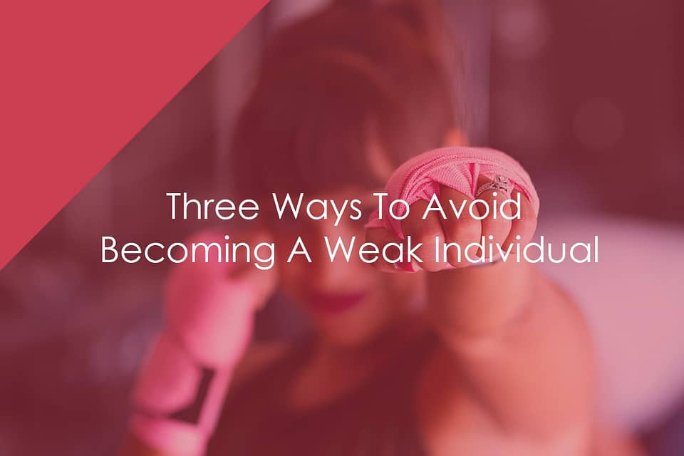 Three Ways To Avoid Becoming A Weak Individual