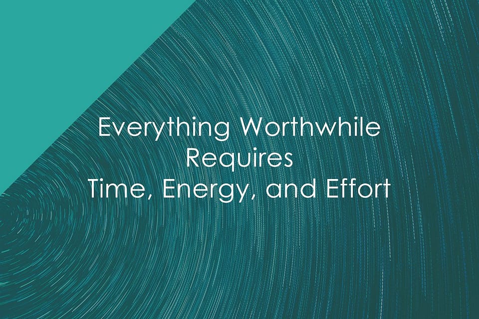 Everything Worthwhile Requires Time, Energy, and Effort