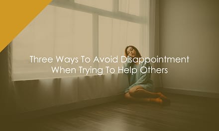 Three Ways To Avoid Disappointment When Trying To Help Others